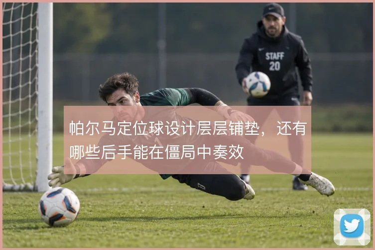 帕尔马定位球设计层层铺垫，还有哪些后手能在僵局中奏效
