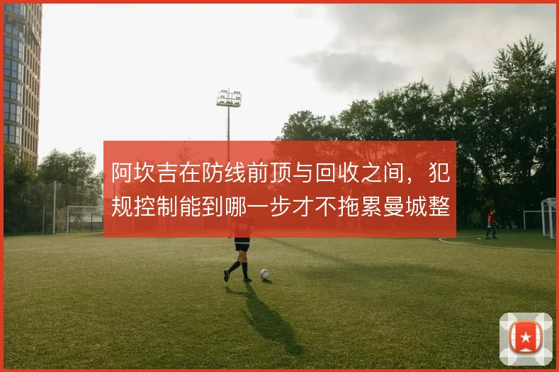 阿坎吉在防线前顶与回收之间，犯规控制能到哪一步才不拖累曼城整体防守