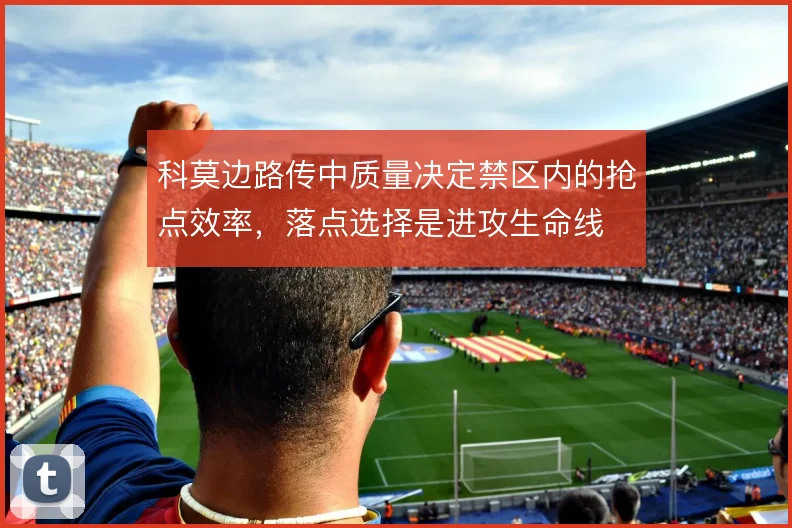 科莫边路传中质量决定禁区内的抢点效率，落点选择是进攻生命线