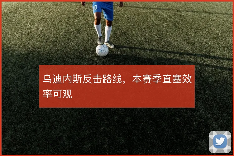 乌迪内斯反击路线，本赛季直塞效率可观