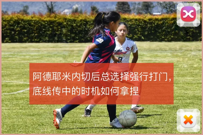 阿德耶米内切后总选择强行打门，底线传中的时机如何拿捏