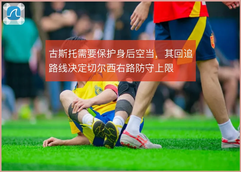 古斯托需要保护身后空当，其回追路线决定切尔西右路防守上限