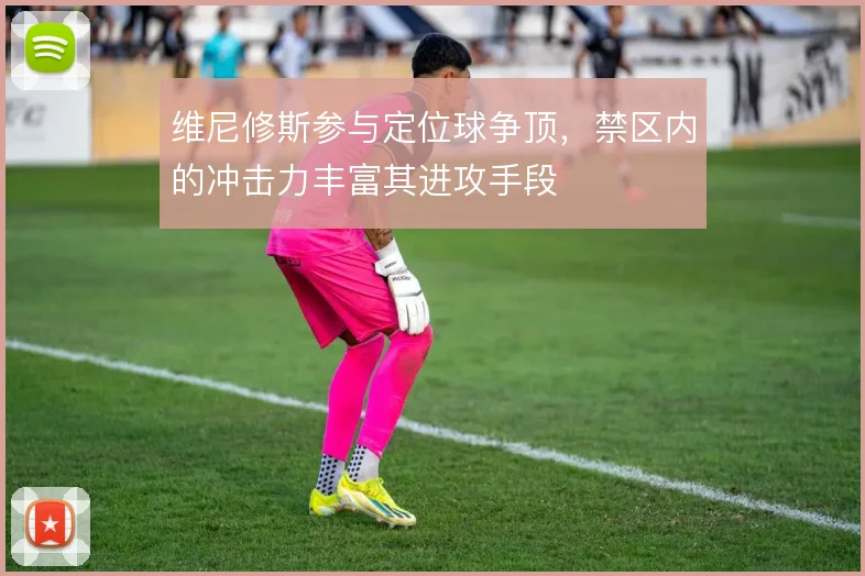 维尼修斯参与定位球争顶，禁区内的冲击力丰富其进攻手段