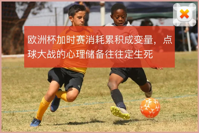 欧洲杯加时赛消耗累积成变量，点球大战的心理储备往往定生死