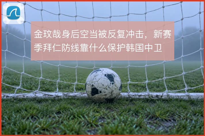 金玟哉身后空当被反复冲击，新赛季拜仁防线靠什么保护韩国中卫