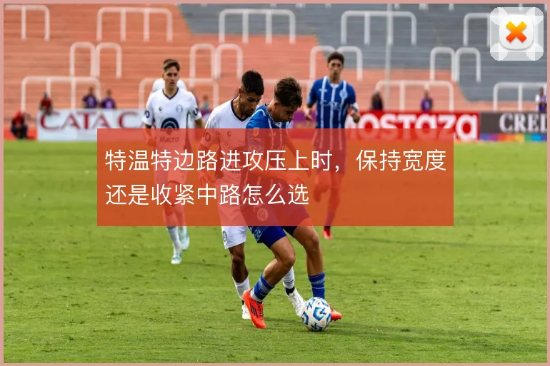 特温特边路进攻压上时，保持宽度还是收紧中路怎么选