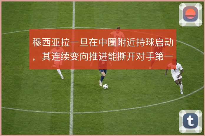 穆西亚拉一旦在中圈附近持球启动,其连续变向推进能撕开对手第一道防线