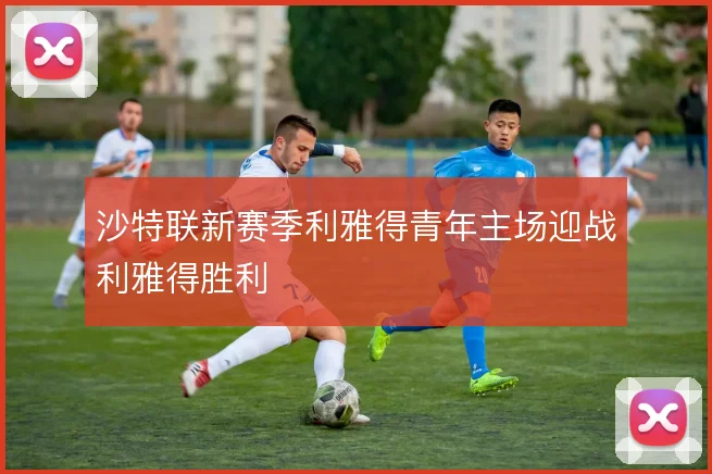 沙特联新赛季利雅得青年主场迎战利雅得胜利