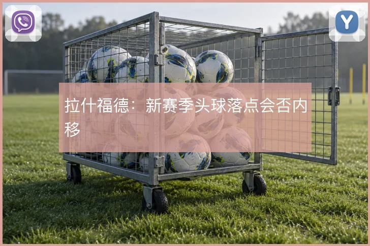 拉什福德：新赛季头球落点会否内移