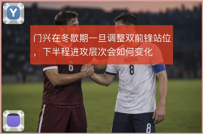 门兴在冬歇期一旦调整双前锋站位，下半程进攻层次会如何变化