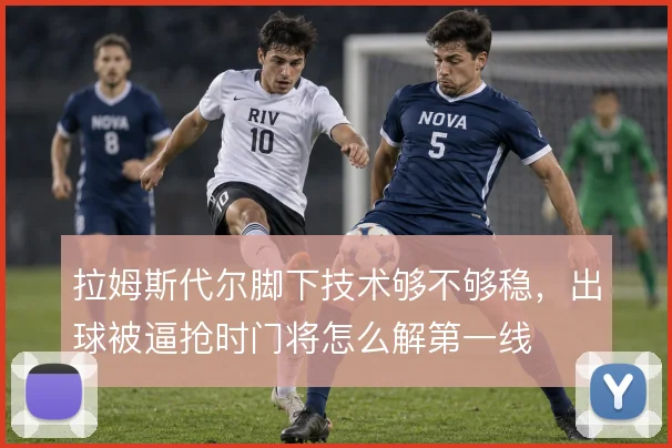 拉姆斯代尔脚下技术够不够稳，出球被逼抢时门将怎么解第一线