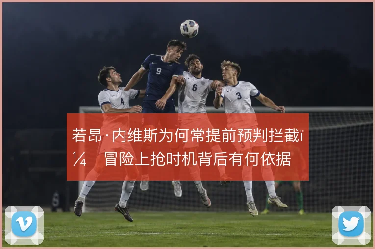 若昂·内维斯为何常提前预判拦截，冒险上抢时机背后有何依据