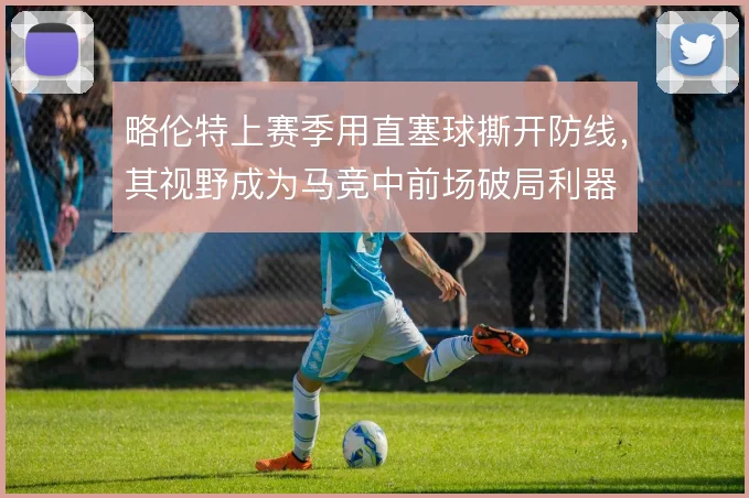 略伦特上赛季用直塞球撕开防线，其视野成为马竞中前场破局利器