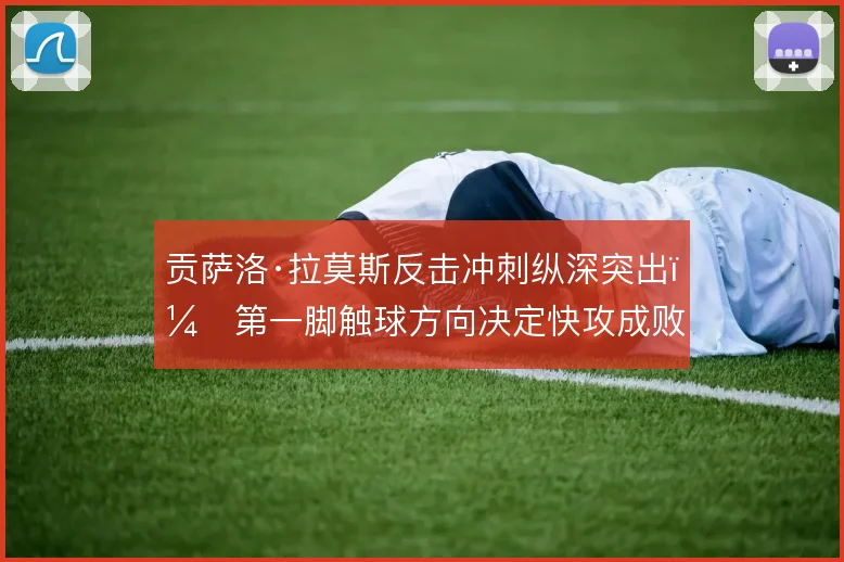 贡萨洛·拉莫斯反击冲刺纵深突出,第一脚触球方向决定快攻成败
