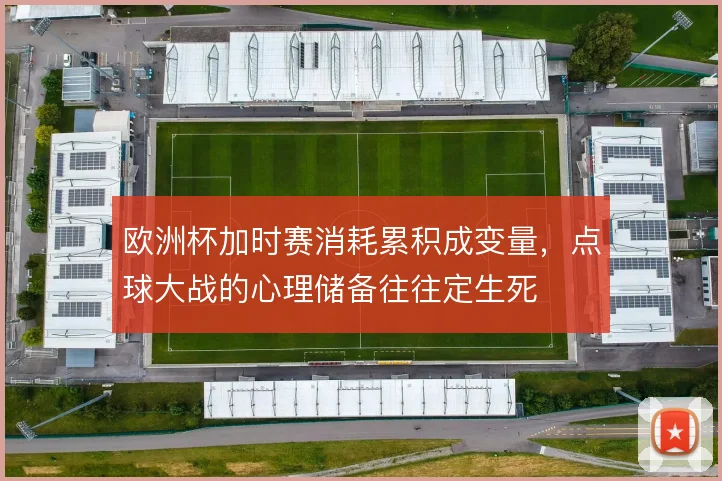 欧洲杯加时赛消耗累积成变量，点球大战的心理储备往往定生死