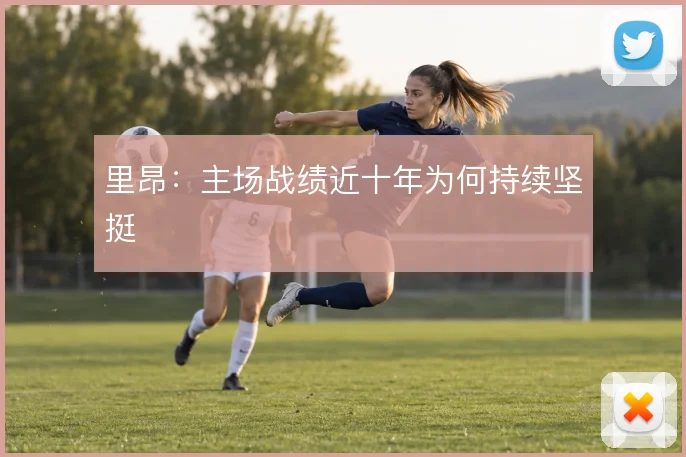 里昂：主场战绩近十年为何持续坚挺