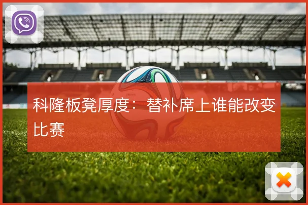 科隆板凳厚度：替补席上谁能改变比赛