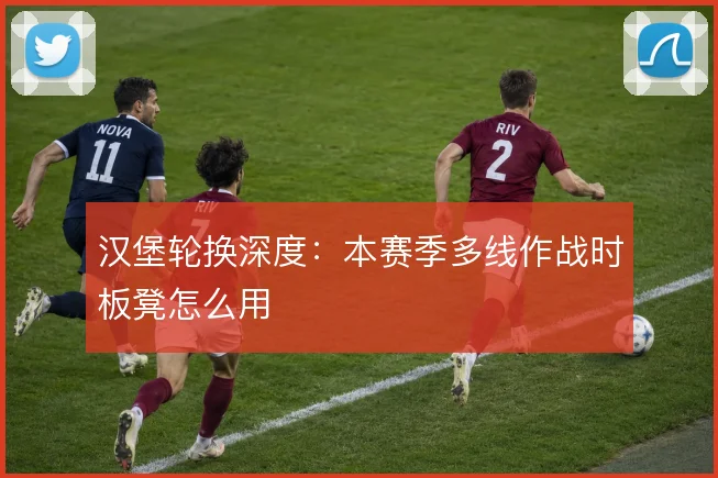 汉堡轮换深度：本赛季多线作战时板凳怎么用