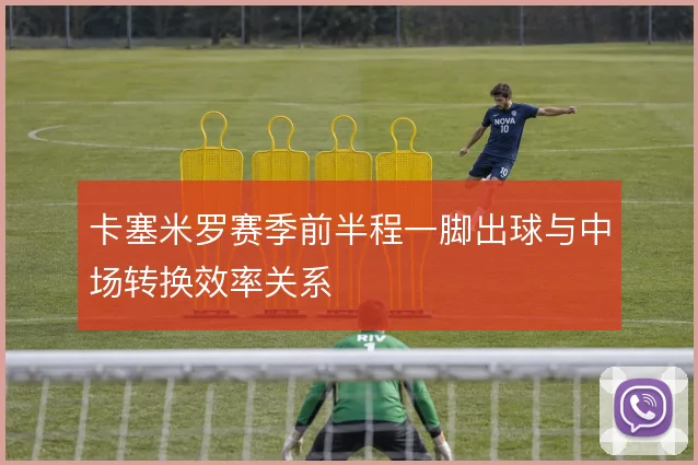 卡塞米罗赛季前半程一脚出球与中场转换效率关系