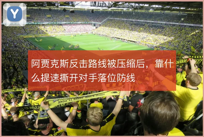 阿贾克斯反击路线被压缩后，靠什么提速撕开对手落位防线