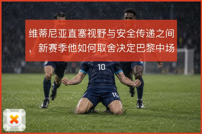 维蒂尼亚直塞视野与安全传递之间，新赛季他如何取舍决定巴黎中场上限