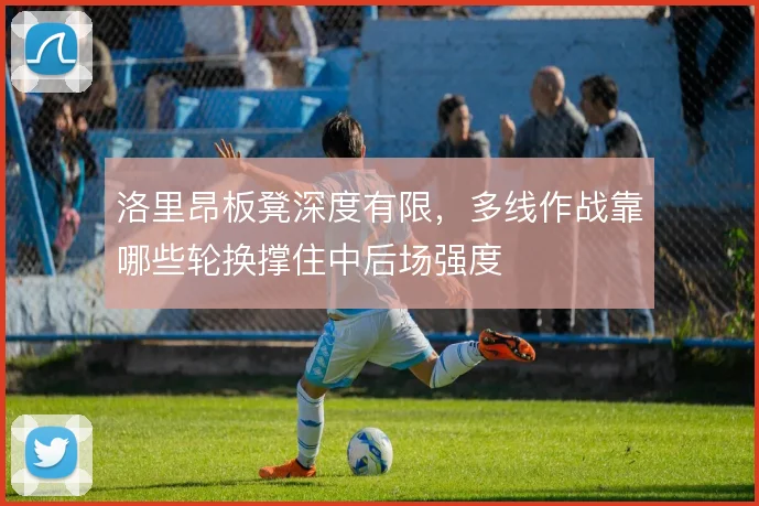 洛里昂板凳深度有限,多线作战靠哪些轮换撑住中后场强度