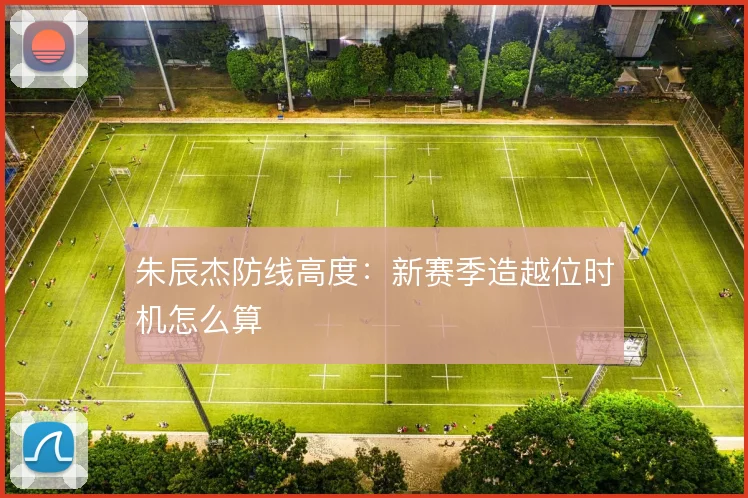 朱辰杰防线高度：新赛季造越位时机怎么算
