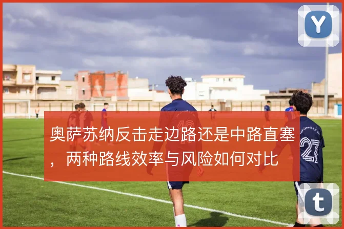 奥萨苏纳反击走边路还是中路直塞，两种路线效率与风险如何对比