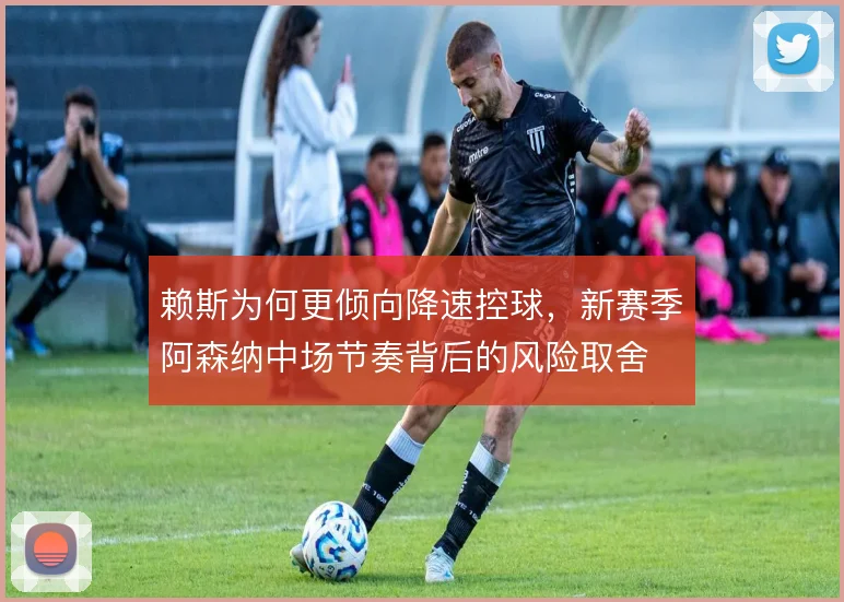 赖斯为何更倾向降速控球，新赛季阿森纳中场节奏背后的风险取舍
