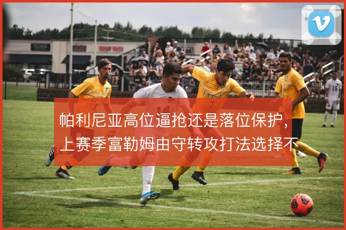 帕利尼亚高位逼抢还是落位保护，上赛季富勒姆由守转攻打法选择不同