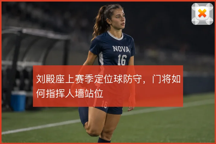 刘殿座上赛季定位球防守，门将如何指挥人墙站位