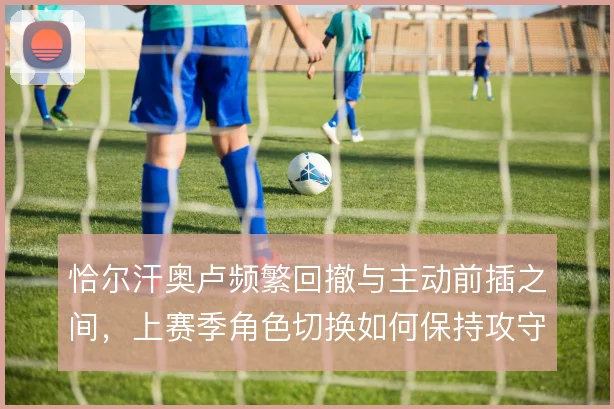 恰尔汗奥卢频繁回撤与主动前插之间，上赛季角色切换如何保持攻守均衡