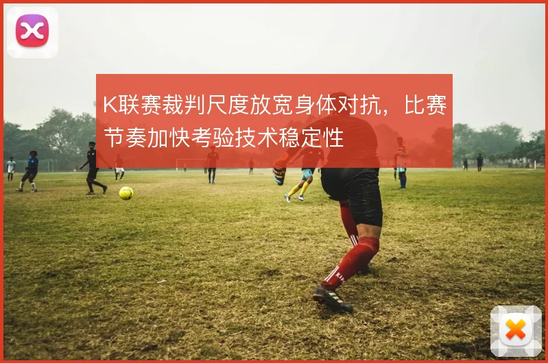 K联赛裁判尺度放宽身体对抗，比赛节奏加快考验技术稳定性