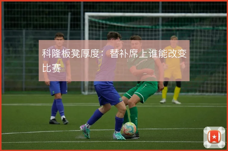 科隆板凳厚度：替补席上谁能改变比赛