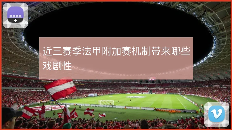 近三赛季法甲附加赛机制带来哪些戏剧性
