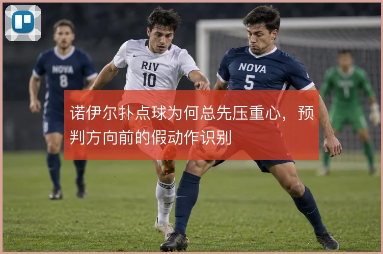 诺伊尔扑点球为何总先压重心，预判方向前的假动作识别