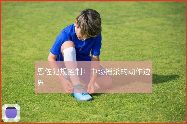恩佐犯规控制：中场搏杀的动作边界