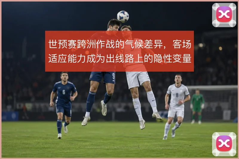 世预赛跨洲作战的气候差异，客场适应能力成为出线路上的隐性变量