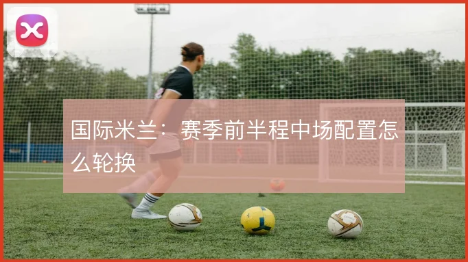 国际米兰：赛季前半程中场配置怎么轮换