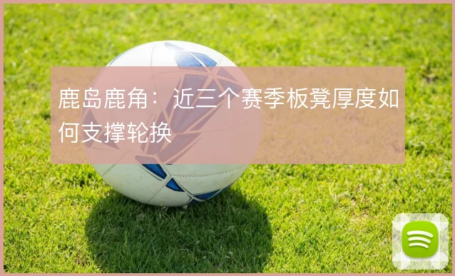 鹿岛鹿角:近三个赛季板凳厚度如何支撑轮换
