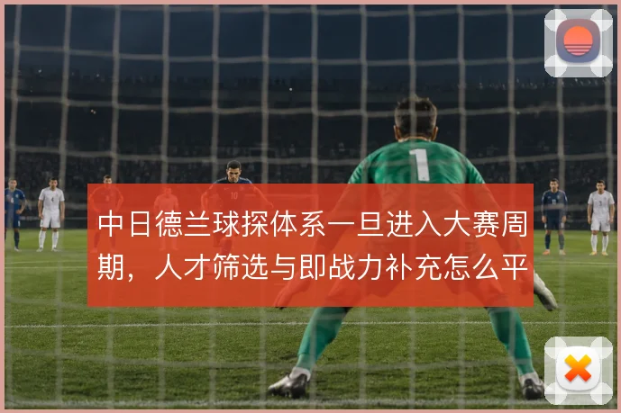 中日德兰球探体系一旦进入大赛周期，人才筛选与即战力补充怎么平衡