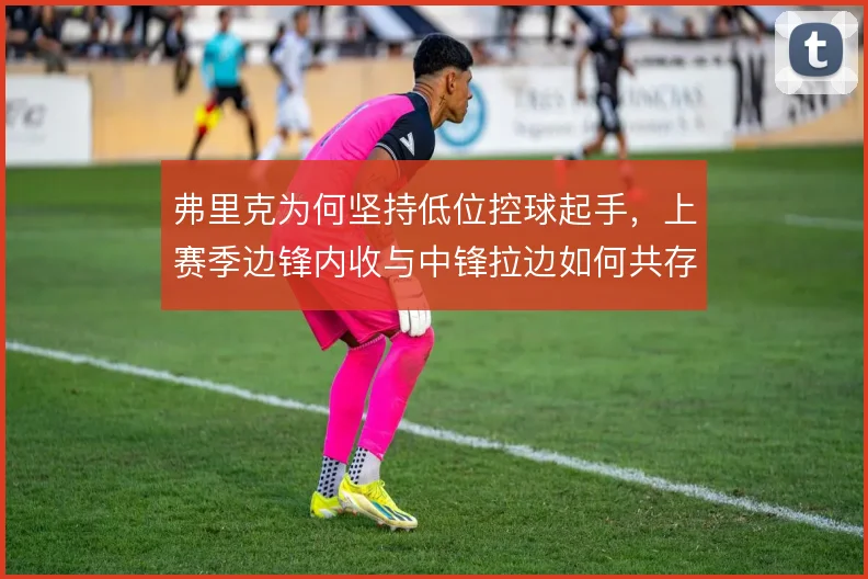 弗里克为何坚持低位控球起手，上赛季边锋内收与中锋拉边如何共存
