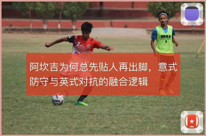 阿坎吉为何总先贴人再出脚，意式防守与英式对抗的融合逻辑